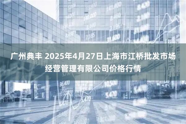 广州典丰 2025年4月27日上海市江桥批发市场经营管理有限公司价格行情