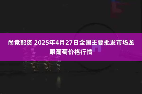 尚竞配资 2025年4月27日全国主要批发市场龙眼葡萄价格行情