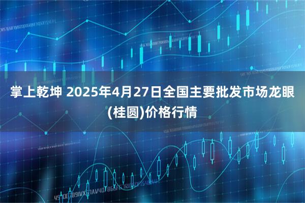 掌上乾坤 2025年4月27日全国主要批发市场龙眼(桂圆)价格行情