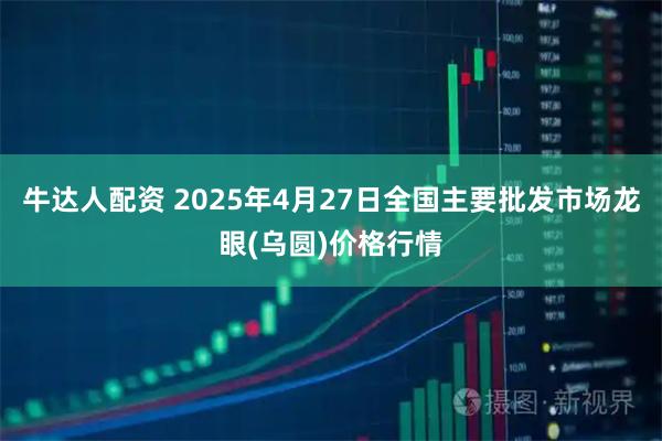 牛达人配资 2025年4月27日全国主要批发市场龙眼(乌圆)价格行情