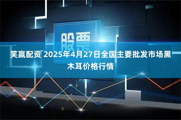 笑赢配资 2025年4月27日全国主要批发市场黑木耳价格行情