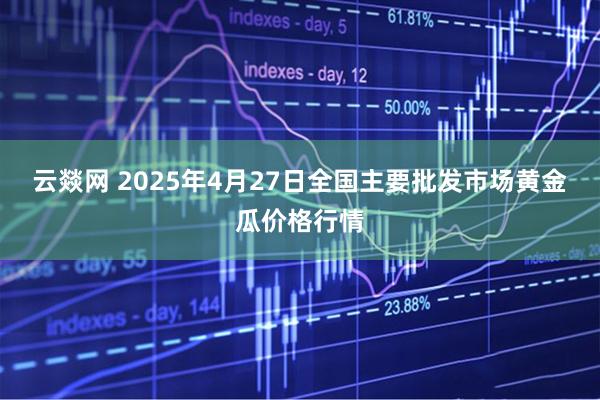 云燚网 2025年4月27日全国主要批发市场黄金瓜价格行情
