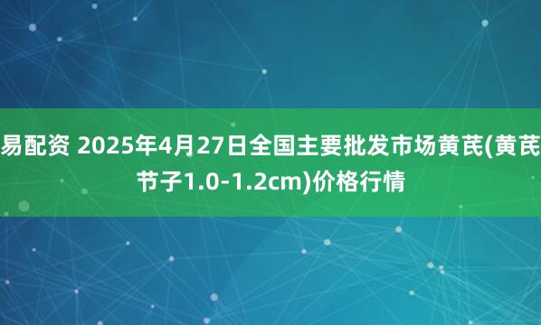 易配资 2025年4月27日全国主要批发市场黄芪(黄芪节子1.0-1.2cm)价格行情