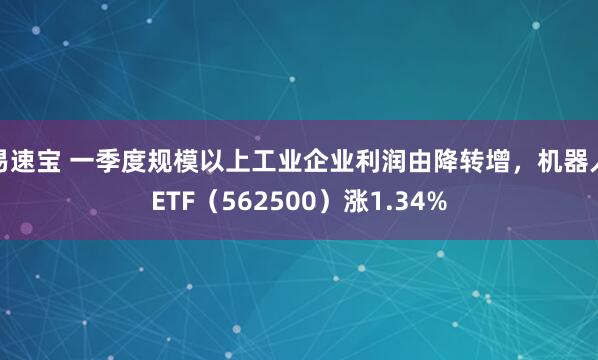 易速宝 一季度规模以上工业企业利润由降转增，机器人ETF（562500）涨1.34%