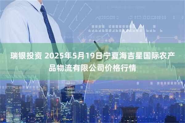 瑞银投资 2025年5月19日宁夏海吉星国际农产品物流有限公司价格行情