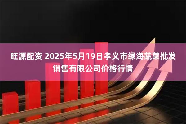 旺源配资 2025年5月19日孝义市绿海蔬菜批发销售有限公司价格行情