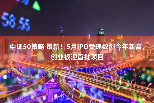 中证50策略 最新！5月IPO受理数创今年新高，创业板迎首批项目
