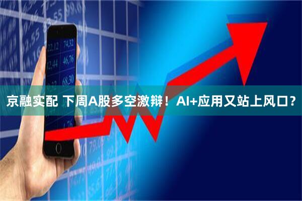 京融实配 下周A股多空激辩！AI+应用又站上风口？