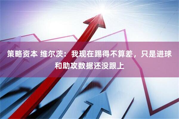策略资本 维尔茨：我现在踢得不算差，只是进球和助攻数据还没跟上