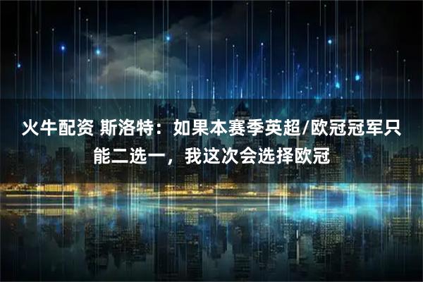 火牛配资 斯洛特：如果本赛季英超/欧冠冠军只能二选一，我这次会选择欧冠