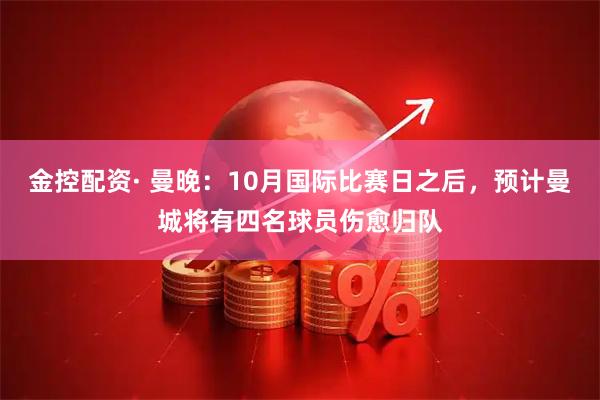金控配资· 曼晚：10月国际比赛日之后，预计曼城将有四名球员伤愈归队