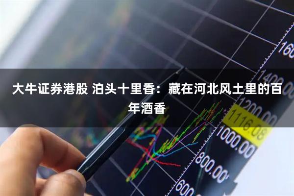 大牛证券港股 泊头十里香：藏在河北风土里的百年酒香