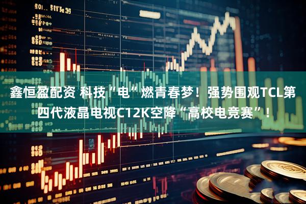 鑫恒盈配资 科技“电”燃青春梦！强势围观TCL第四代液晶电视C12K空降“高校电竞赛”！