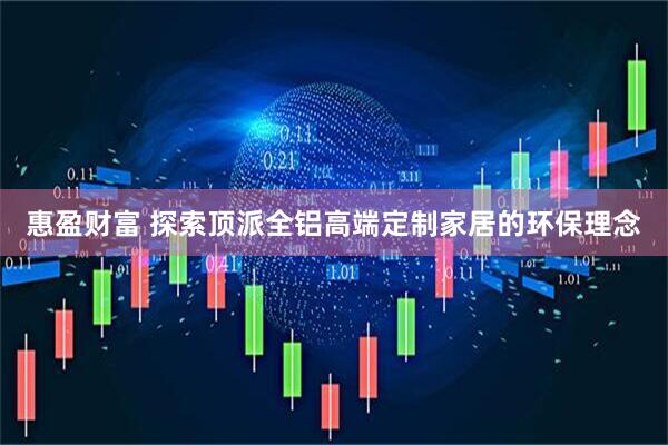 惠盈财富 探索顶派全铝高端定制家居的环保理念