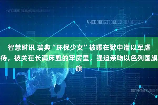 智慧财讯 瑞典“环保少女”被曝在狱中遭以军虐待，被关在长满床虱的牢房里，强迫亲吻以色列国旗