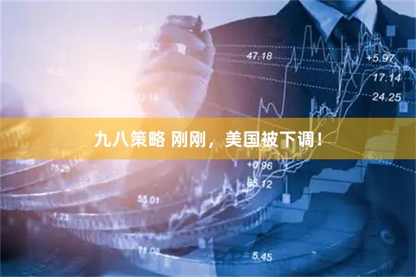 九八策略 刚刚，美国被下调！