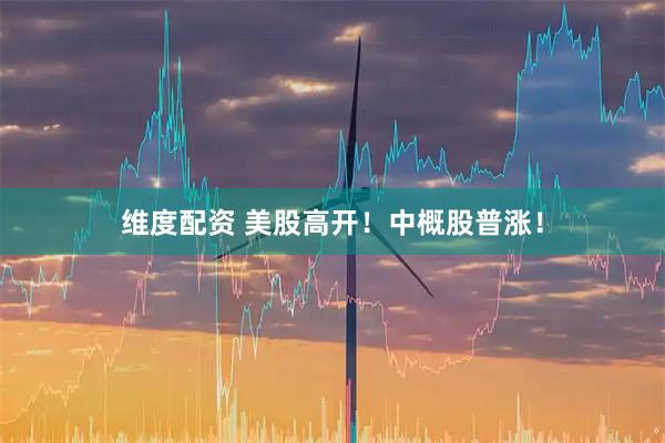 维度配资 美股高开！中概股普涨！