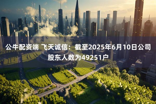 公牛配资端 飞天诚信：截至2025年6月10日公司股东人数为49251户