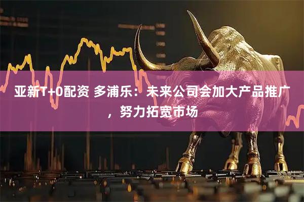 亚新T+0配资 多浦乐：未来公司会加大产品推广，努力拓宽市场