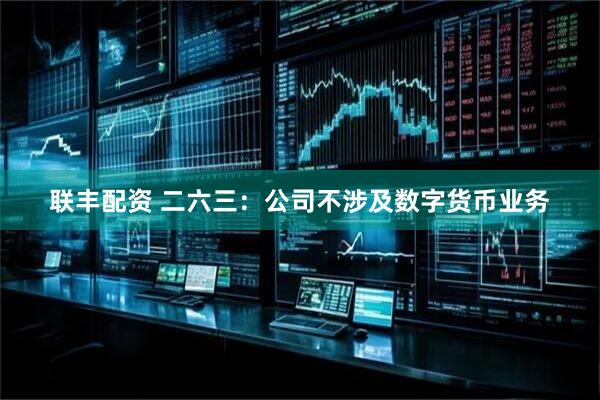 联丰配资 二六三：公司不涉及数字货币业务