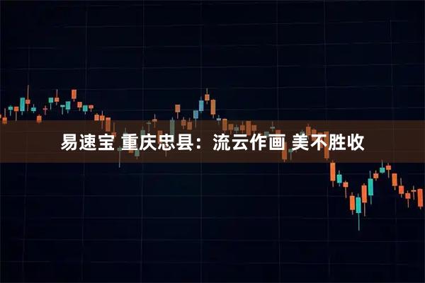 易速宝 重庆忠县：流云作画 美不胜收