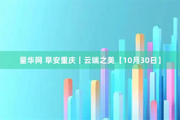 量华网 早安重庆｜云端之美【10月30日】