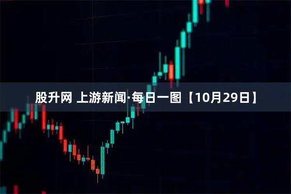 股升网 上游新闻·每日一图【10月29日】
