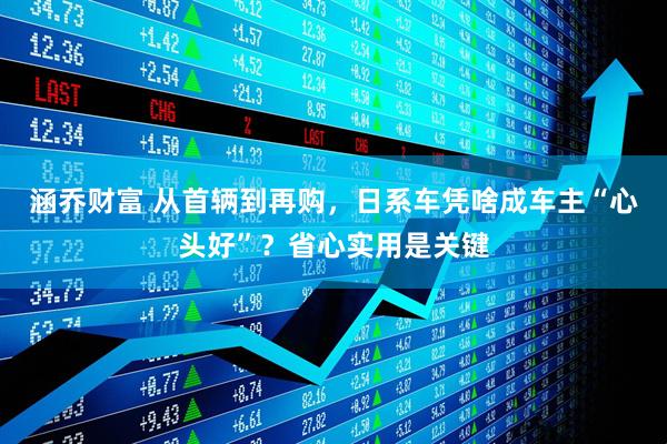 涵乔财富 从首辆到再购，日系车凭啥成车主“心头好”？省心实用是关键