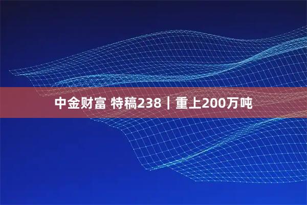 中金财富 特稿238｜重上200万吨