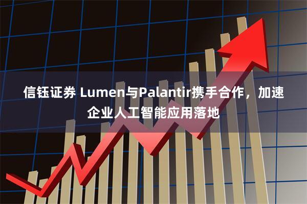 信钰证券 Lumen与Palantir携手合作，加速企业人工智能应用落地