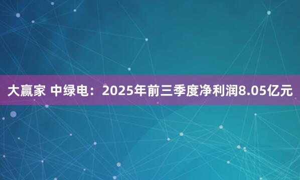 大赢家 中绿电：2025年前三季度净利润8.05亿元
