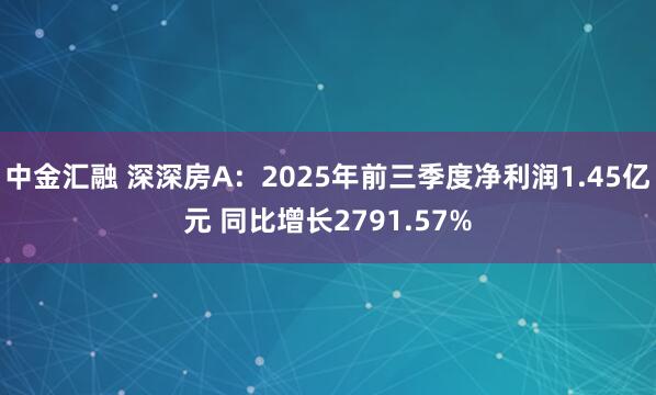中金汇融 深深房A：2025年前三季度净利润1.45亿元 同比增长2791.57%