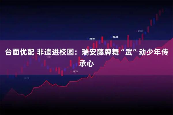 台面优配 非遗进校园：瑞安藤牌舞“武”动少年传承心