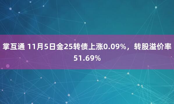 掌互通 11月5日金25转债上涨0.09%，转股溢价率51.69%