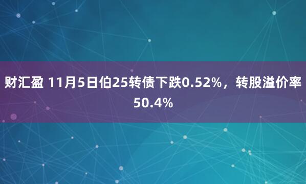 财汇盈 11月5日伯25转债下跌0.52%，转股溢价率50.4%