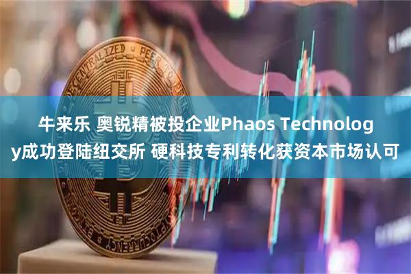 牛来乐 奥锐精被投企业Phaos Technology成功登陆纽交所 硬科技专利转化获资本市场认可