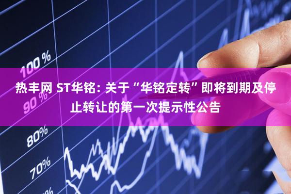 热丰网 ST华铭: 关于“华铭定转”即将到期及停止转让的第一次提示性公告