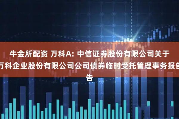 牛金所配资 万科A: 中信证券股份有限公司关于万科企业股份有限公司公司债券临时受托管理事务报告