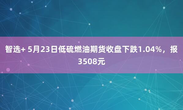 智选+ 5月23日低硫燃油期货收盘下跌1.04%，报3508元
