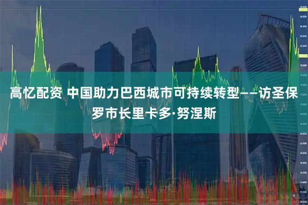 高忆配资 中国助力巴西城市可持续转型——访圣保罗市长里卡多·努涅斯