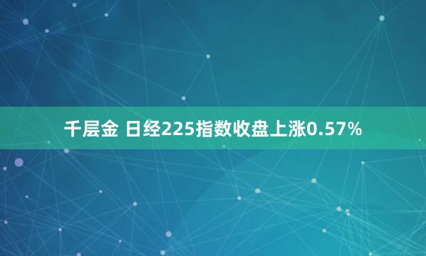 千层金 日经225指数收盘上涨0.57%