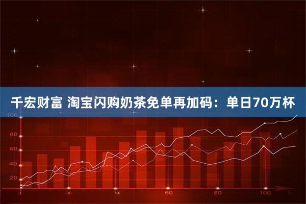 千宏财富 淘宝闪购奶茶免单再加码：单日70万杯
