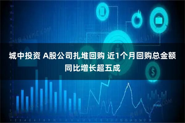城中投资 A股公司扎堆回购 近1个月回购总金额同比增长超五成