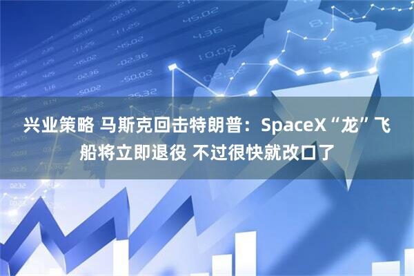 兴业策略 马斯克回击特朗普：SpaceX“龙”飞船将立即退役 不过很快就改口了