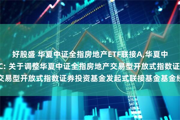 好股盛 华夏中证全指房地产ETF联接A,华夏中证全指房地产ETF联接C: 关于调整华夏中证全指房地产交易型开放式指数证券投资基金发起式联接基金基金经理的公告