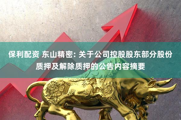 保利配资 东山精密: 关于公司控股股东部分股份质押及解除质押的公告内容摘要