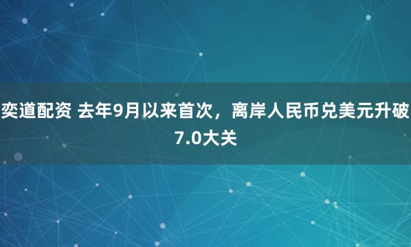 奕道配资 去年9月以来首次,离岸人民币兑美元升破7.0大关