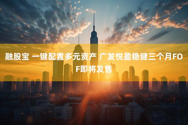 融股宝 一键配置多元资产 广发悦盈稳健三个月FOF即将发售