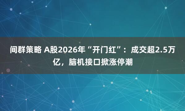 间群策略 A股2026年“开门红”：成交超2.5万亿，脑机接口掀涨停潮