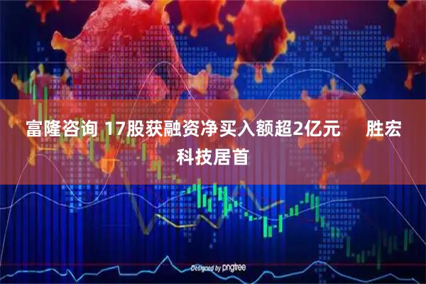 富隆咨询 17股获融资净买入额超2亿元 胜宏科技居首